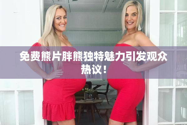 免费熊片胖熊独特魅力引发观众热议！