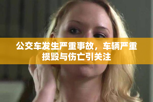 公交车发生严重事故，车辆严重损毁与伤亡引关注