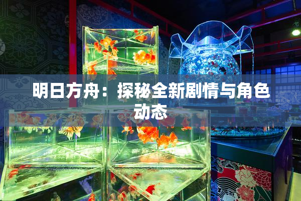 明日方舟：探秘全新剧情与角色动态