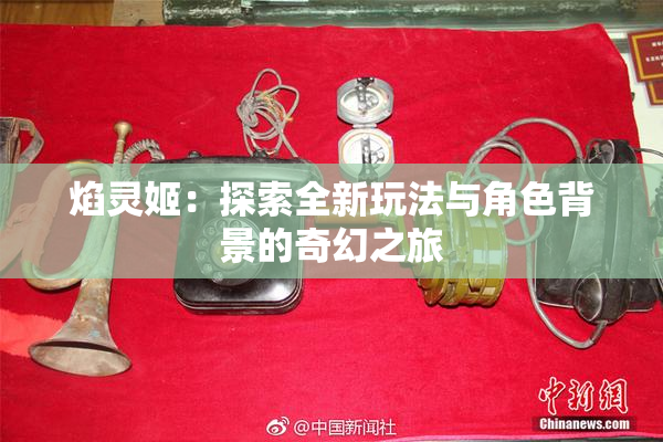 焰灵姬：探索全新玩法与角色背景的奇幻之旅
