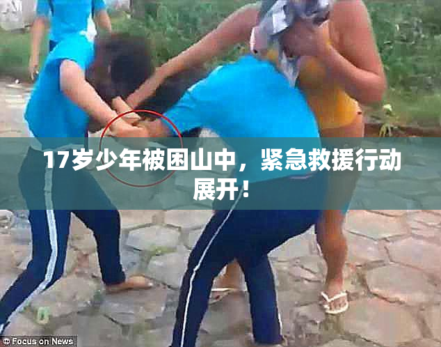 17岁少年被困山中，紧急救援行动展开！