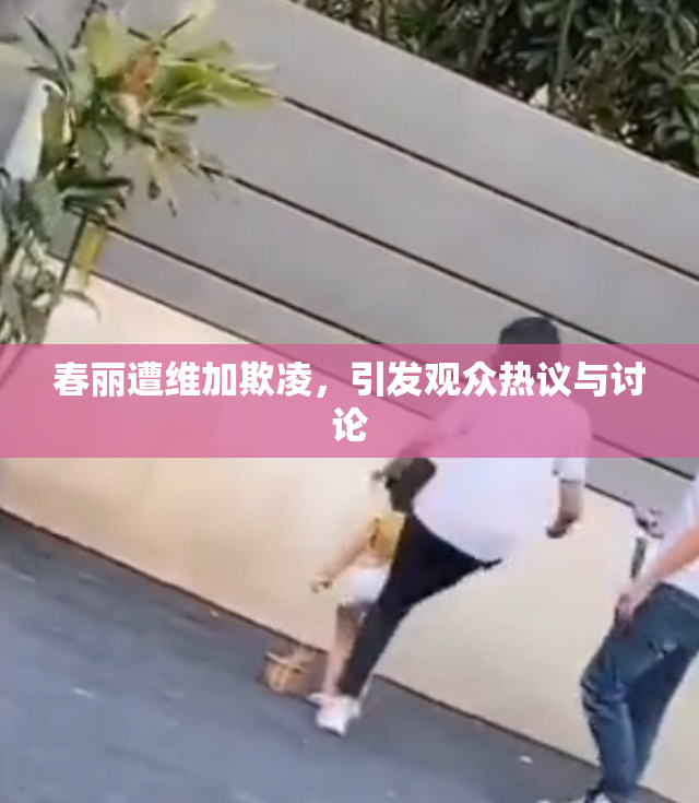 春丽遭维加欺凌，引发观众热议与讨论