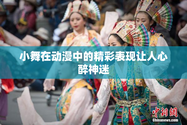 小舞在动漫中的精彩表现让人心醉神迷