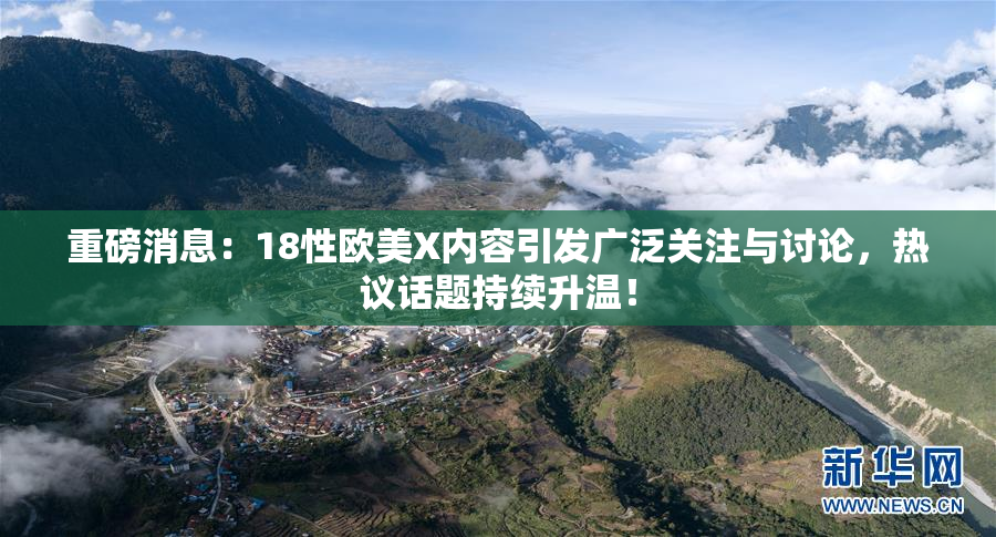 重磅消息：18性欧美X内容引发广泛关注与讨论，热议话题持续升温！