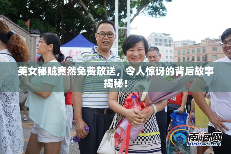 美女秘贼竟然免费放送，令人惊讶的背后故事揭秘！