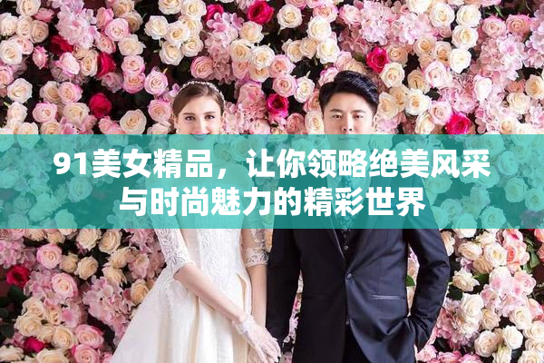 91美女精品，让你领略绝美风采与时尚魅力的精彩世界