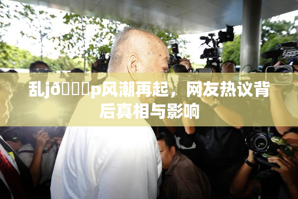 乱j🈚p风潮再起，网友热议背后真相与影响