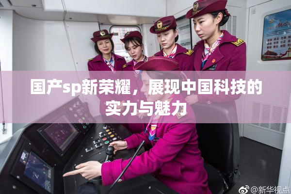国产sp新荣耀，展现中国科技的实力与魅力