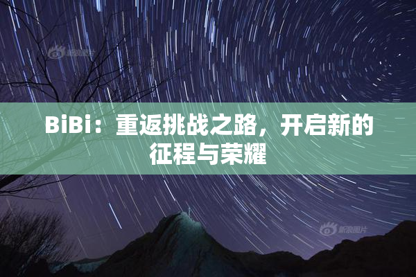 BiBi：重返挑战之路，开启新的征程与荣耀