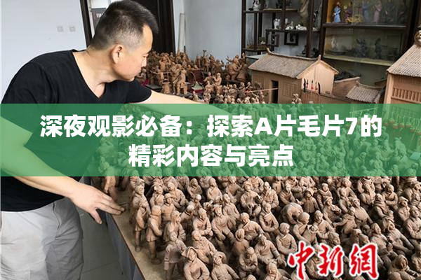 深夜观影必备：探索A片毛片7的精彩内容与亮点