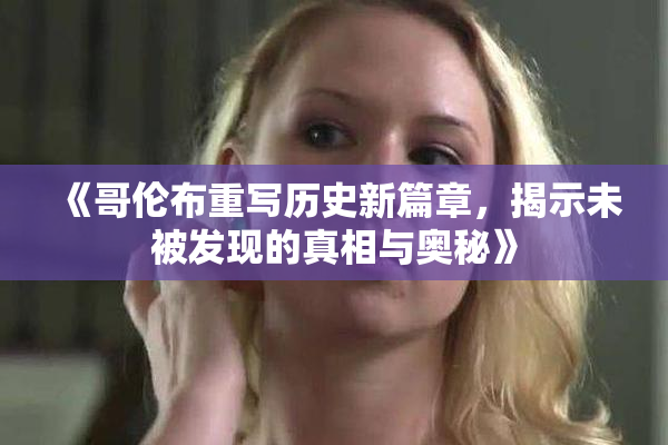 《哥伦布重写历史新篇章，揭示未被发现的真相与奥秘》