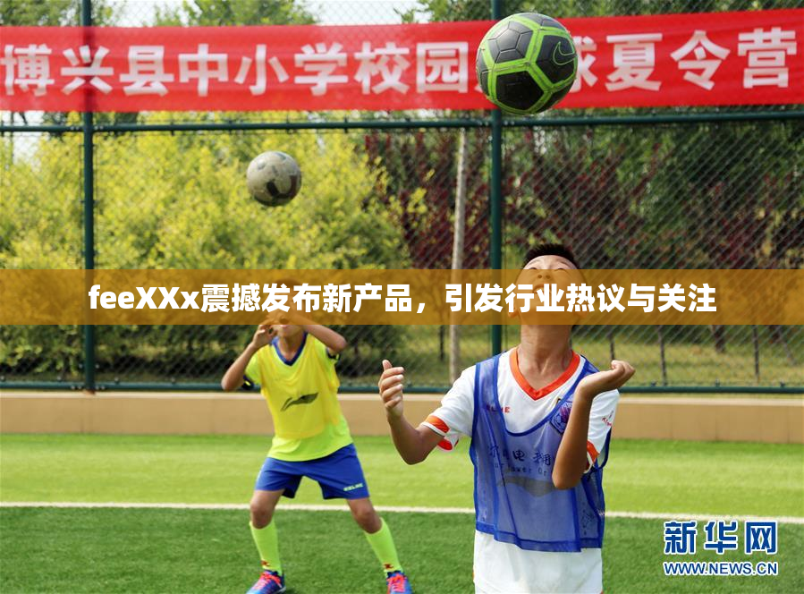 feeXXx震撼发布新产品，引发行业热议与关注