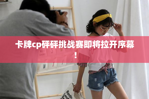 卡牌cp砰砰挑战赛即将拉开序幕！