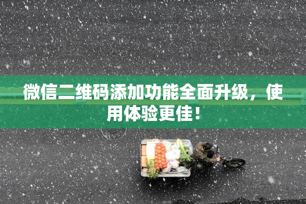 微信二维码添加功能全面升级，使用体验更佳！