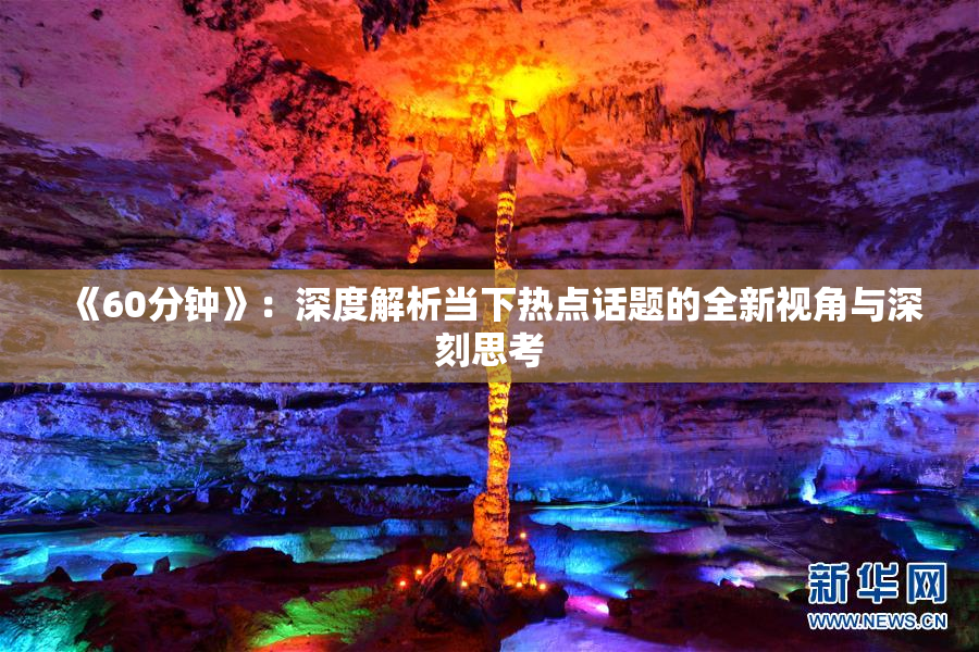 《60分钟》：深度解析当下热点话题的全新视角与深刻思考