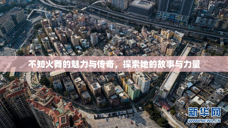 不知火舞的魅力与传奇，探索她的故事与力量