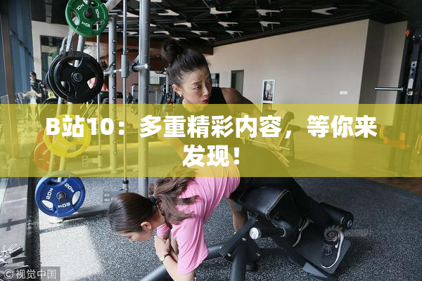 B站10：多重精彩内容，等你来发现！