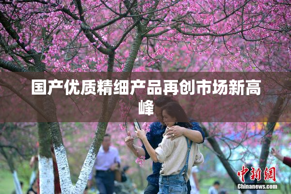 国产优质精细产品再创市场新高峰