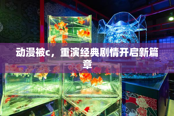 动漫被c，重演经典剧情开启新篇章
