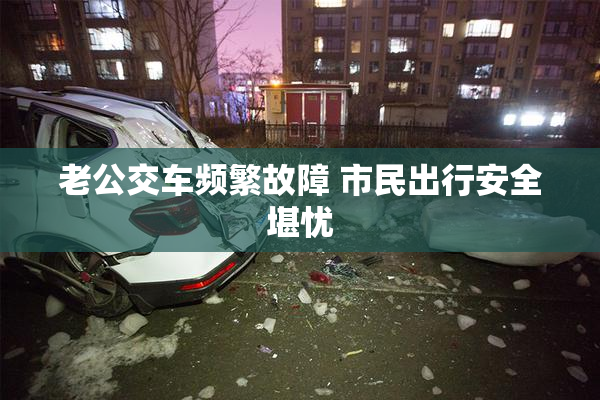 老公交车频繁故障 市民出行安全堪忧