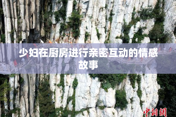 少妇在厨房进行亲密互动的情感故事