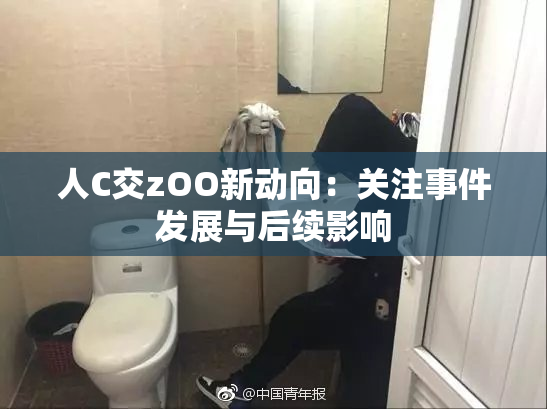 人C交zOO新动向：关注事件发展与后续影响
