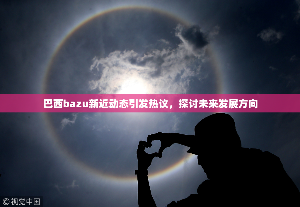 巴西bazu新近动态引发热议，探讨未来发展方向