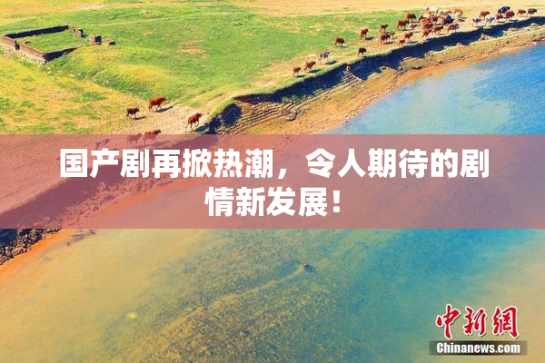 国产剧再掀热潮，令人期待的剧情新发展！