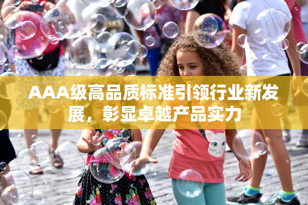 AAA级高品质标准引领行业新发展，彰显卓越产品实力