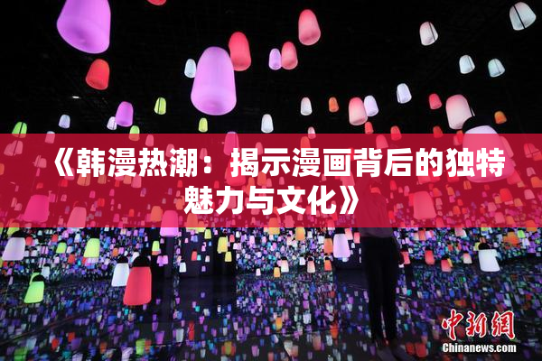 《韩漫热潮：揭示漫画背后的独特魅力与文化》