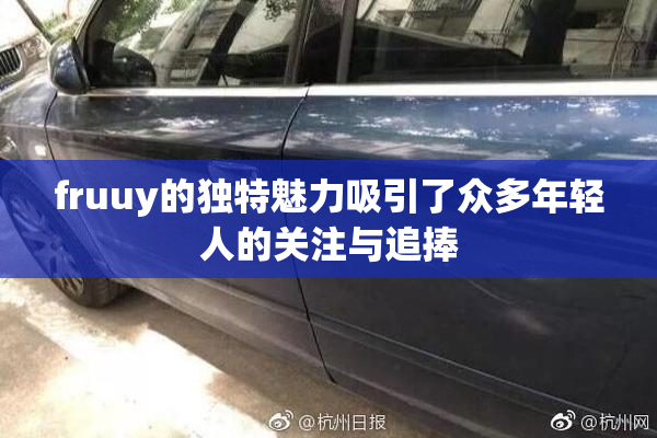fruuy的独特魅力吸引了众多年轻人的关注与追捧