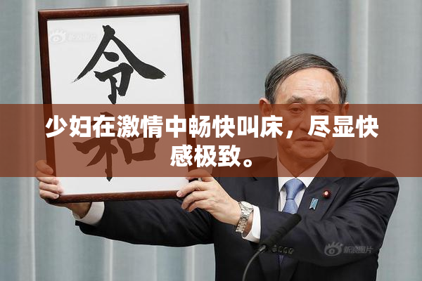 少妇在激情中畅快叫床，尽显快感极致。