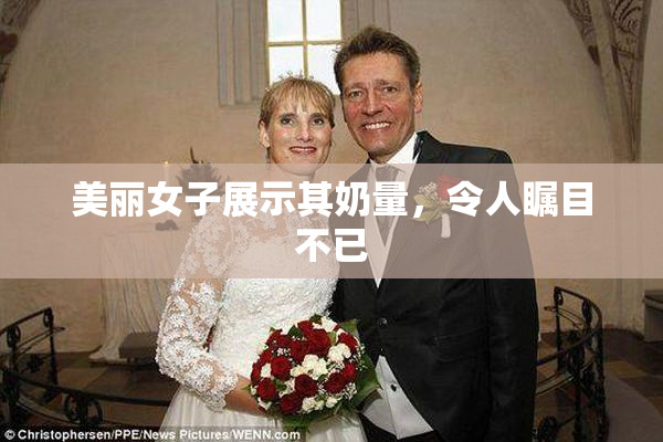 美丽女子展示其奶量，令人瞩目不已