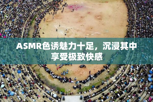 ASMR色诱魅力十足，沉浸其中享受极致快感