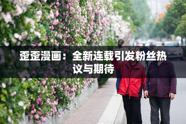 歪歪漫画：全新连载引发粉丝热议与期待