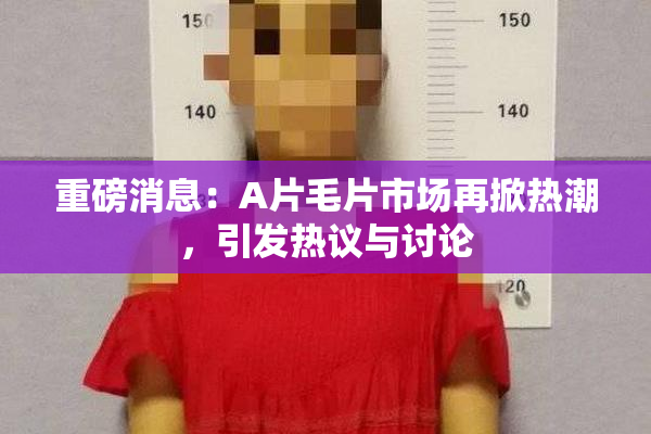 重磅消息：A片毛片市场再掀热潮，引发热议与讨论