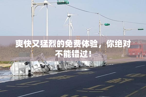 爽快又猛烈的免费体验，你绝对不能错过！