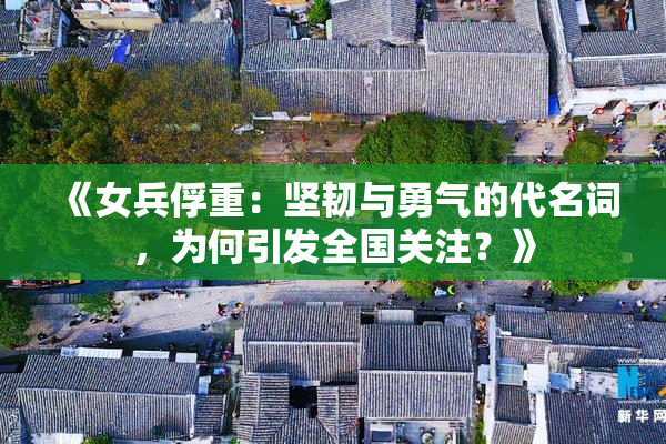 《女兵俘重：坚韧与勇气的代名词，为何引发全国关注？》