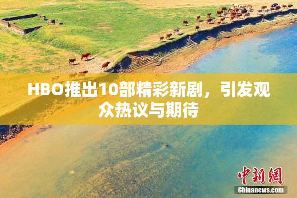 HBO推出10部精彩新剧，引发观众热议与期待