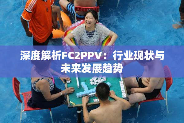 深度解析FC2PPV：行业现状与未来发展趋势