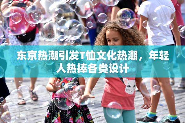 东京热潮引发T恤文化热潮，年轻人热捧各类设计