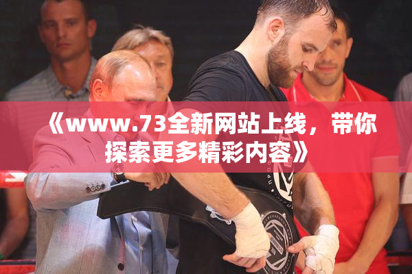 《www.73全新网站上线，带你探索更多精彩内容》