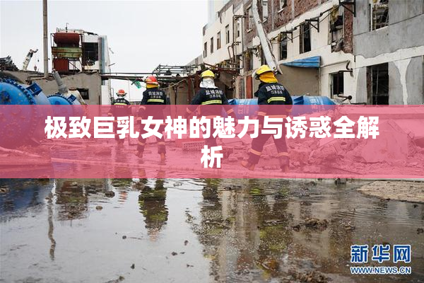 极致巨乳女神的魅力与诱惑全解析