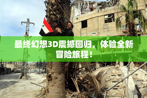 最终幻想3D震撼回归，体验全新冒险旅程！