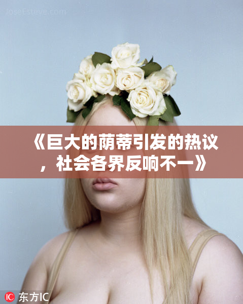 《巨大的荫蒂引发的热议，社会各界反响不一》