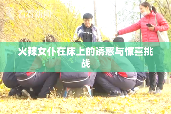 火辣女仆在床上的诱惑与惊喜挑战