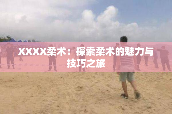XXXX柔术：探索柔术的魅力与技巧之旅