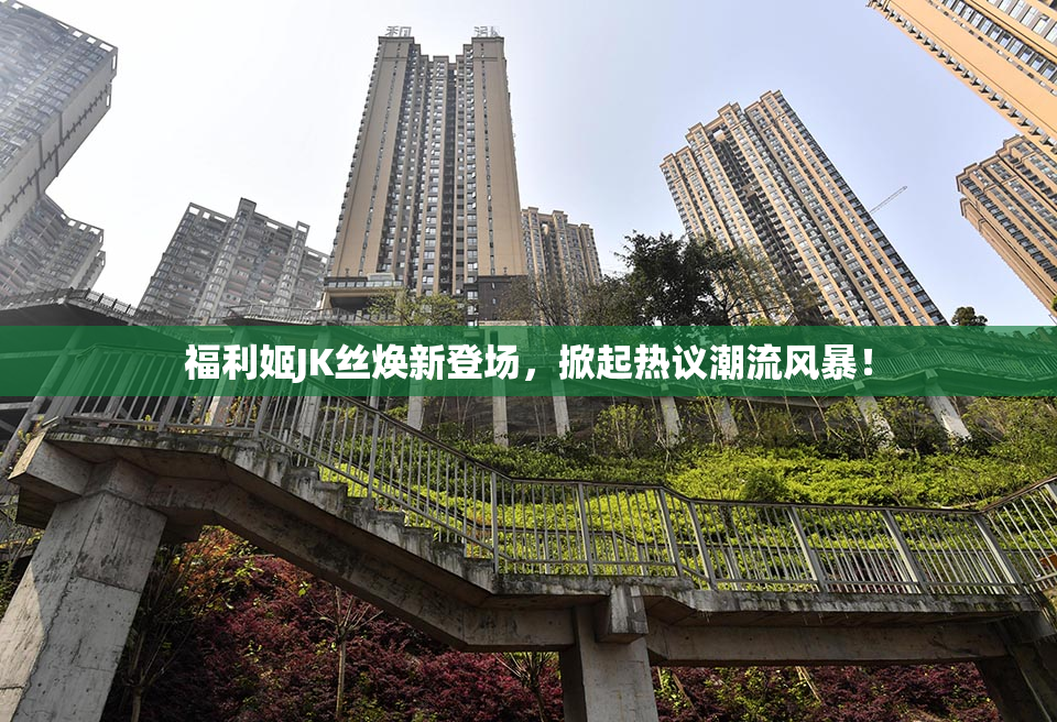 福利姬JK丝焕新登场，掀起热议潮流风暴！