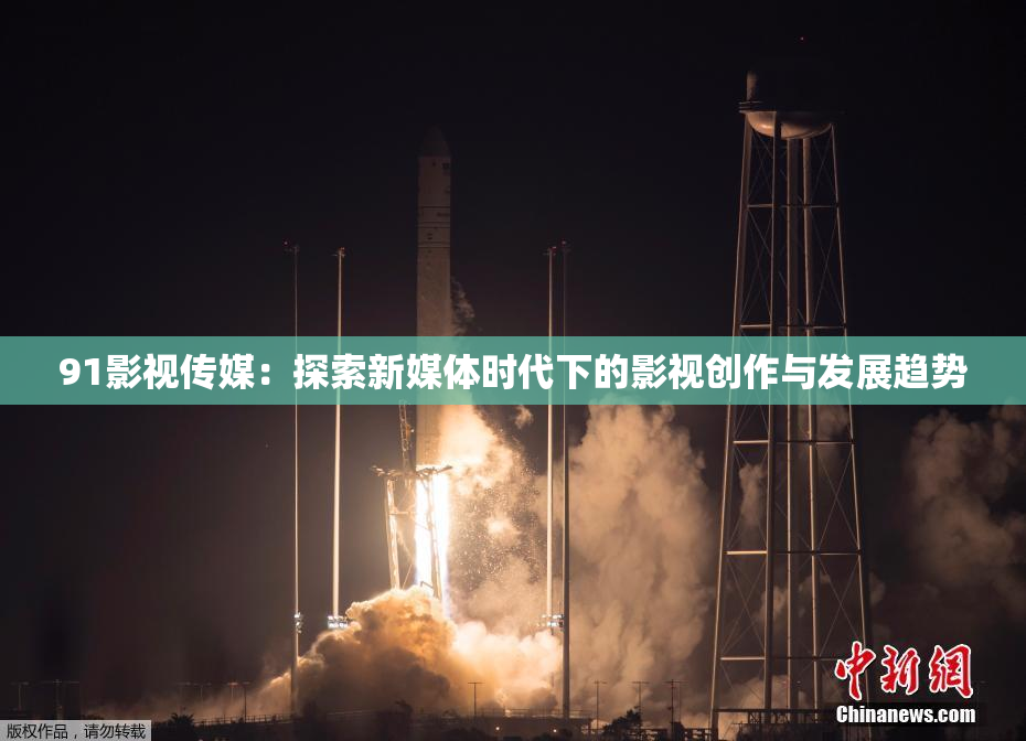 91影视传媒：探索新媒体时代下的影视创作与发展趋势