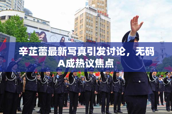辛芷蕾最新写真引发讨论，无码A成热议焦点
